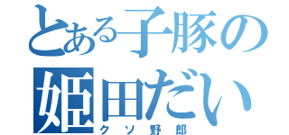 とある子豚の姫田だいち（クソ野郎）