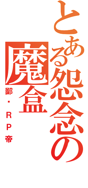 とある怨念の魔盒（鄙视ＲＰ帝）