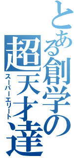 とある創学の超天才達（スーパーエリート）