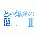 とある爆発の夜Ⅱ（ナイト）