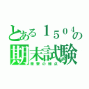 とある１５０４の期末試験（衝撃の緑点）