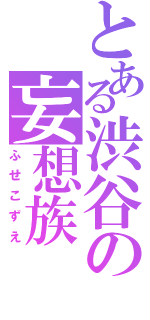 とある渋谷の妄想族（ふせこずえ）