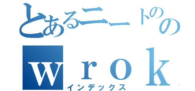 とあるニートののｗｒｏｋｗｏｋする冒険（インデックス）