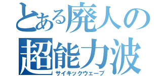 とある廃人の超能力波（サイキックウェーブ）