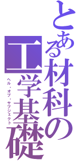 とある材科の工学基礎（ヘル・オブ・サブジェクト）