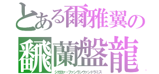 とある爾雅翼の飜蘭盤龍（ジガヨァ・ファンランヴァンドラミス）