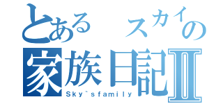 とある スカイの家族日記Ⅱ（Ｓｋｙ｀ｓｆａｍｉｌｙ）