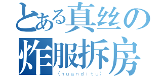 とある真丝の炸服拆房（（ｈｕａｎｄｉｔｕ））