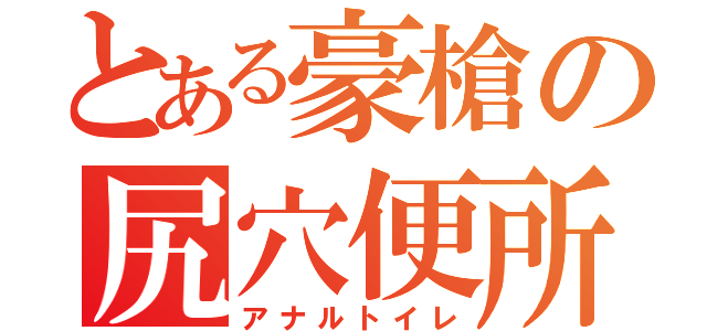 とある豪槍の尻穴便所（アナルトイレ）