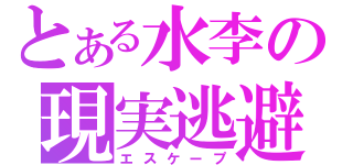 とある水李の現実逃避（エスケープ）