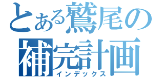 とある鷲尾の補完計画（インデックス）