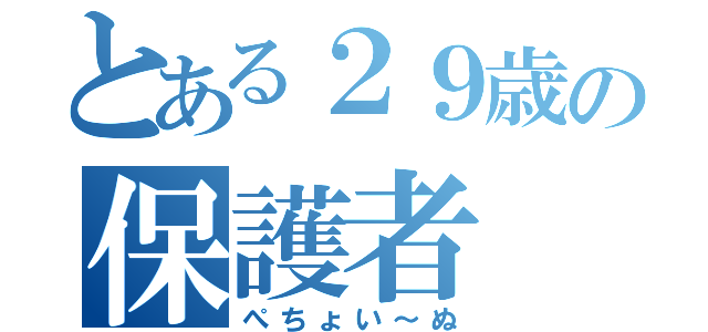 とある２９歳の保護者（ぺちょい～ぬ）