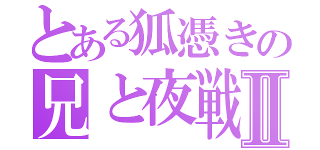 とある狐憑きの兄と夜戦Ⅱ（）