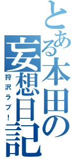 とある本田の妄想日記（狩沢ラブ！）