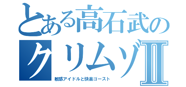 とある高石武のクリムゾンⅡ（敏感アイドルと快楽ゴースト）