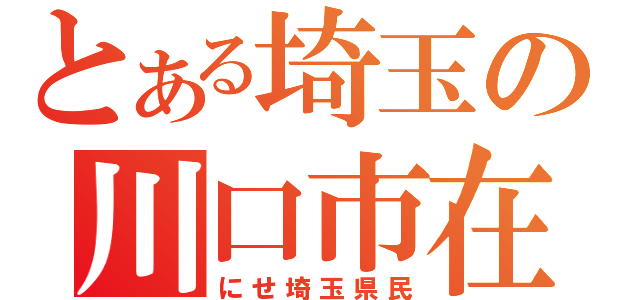 とある埼玉の川口市在住（にせ埼玉県民）