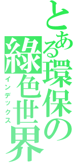 とある環保の綠色世界（インデックス）