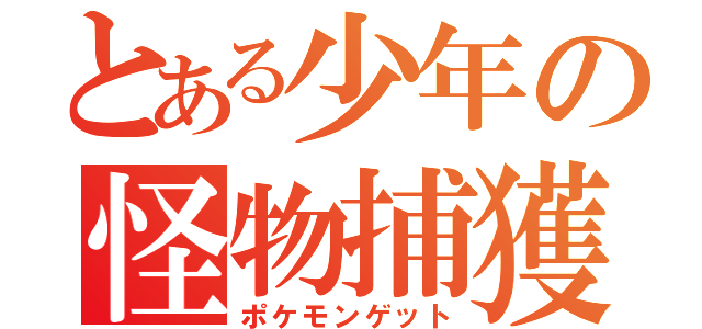 とある少年の怪物捕獲（ポケモンゲット）