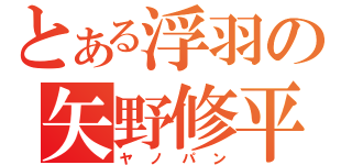 とある浮羽の矢野修平（ヤノパン）