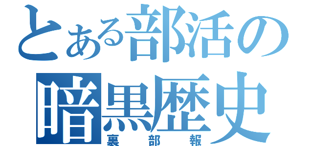 とある部活の暗黒歴史（裏部報）