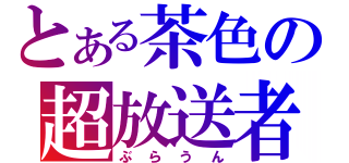 とある茶色の超放送者（ぶらうん）