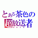 とある茶色の超放送者（ぶらうん）