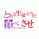 とある生徒会長の食べさせ（食べさせました）