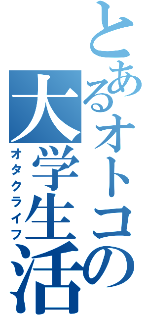 とあるオトコの大学生活（オタクライフ）