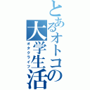 とあるオトコの大学生活（オタクライフ）