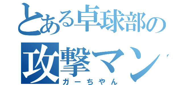 とある卓球部の攻撃マン（ガーちやん）