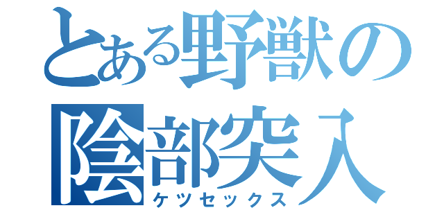 とある野獣の陰部突入（ケツセックス）