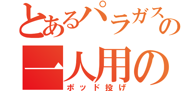 とあるパラガスの一人用のポッド（ポッド投げ）