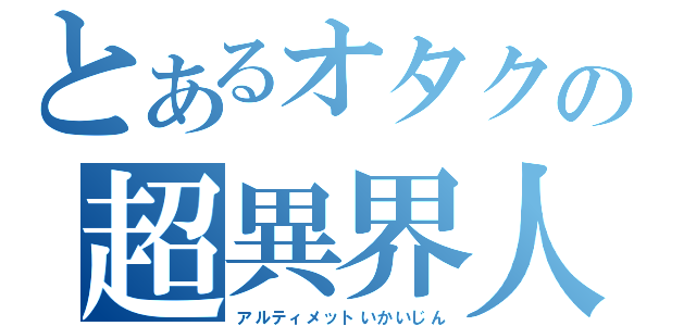 とあるオタクの超異界人（アルティメットいかいじん）