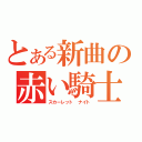 とある新曲の赤い騎士（スカーレット　ナイト）