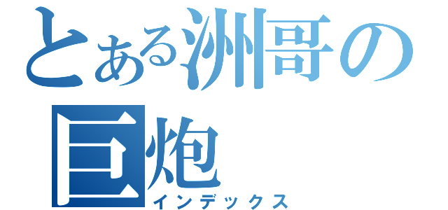 とある洲哥の巨炮（インデックス）