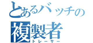 とあるバッチの複製者（トレーサー）