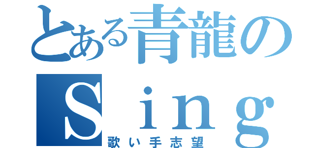 とある青龍のＳｉｎｇ ａ ｓｏｎｇ（歌い手志望）