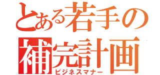 とある若手の補完計画（ビジネスマナー）