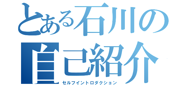 とある石川の自己紹介（セルフイントロダクション）