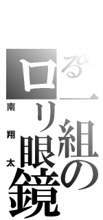 とある一組のロリ眼鏡（南翔太）