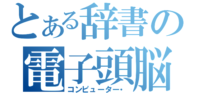 とある辞書の電子頭脳（コンピューター・）