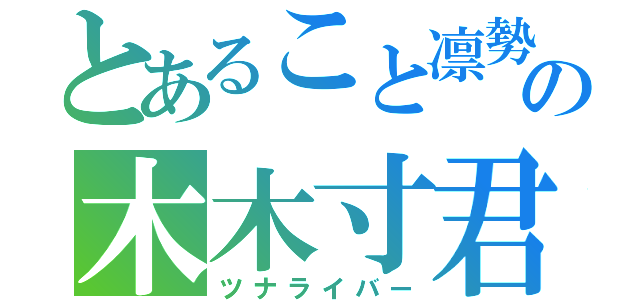 とあること凛勢の木木寸君（ツナライバー）