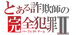 とある詐欺師の完全犯罪Ⅱ（パーフェクトゲーム）