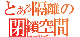 とある隔離の閉鎖空間（ニコニコミュニティ）