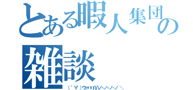 とある暇人集団の雑談（（ ゜∀゜）ウァハハ八八ノヽノヽノヽノ ＼）