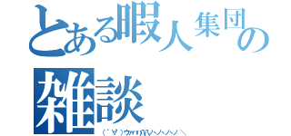 とある暇人集団の雑談（（ ゜∀゜）ウァハハ八八ノヽノヽノヽノ ＼）