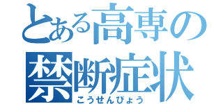 とある高専の禁断症状（こうせんびょう）