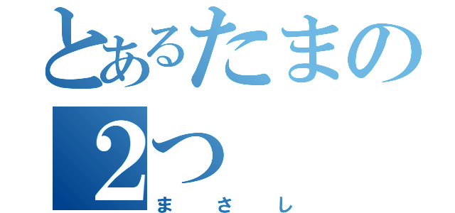 とあるたまの２つ（まさし）