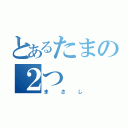 とあるたまの２つ（まさし）