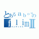 とあるａｂｏｕｔ のｆｌｉｍｓⅡ（インデックス）